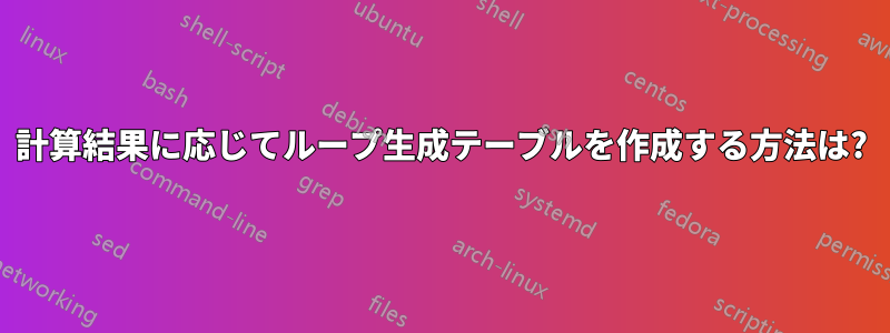 計算結果に応じてループ生成テーブルを作成する方法は?