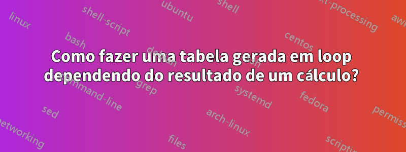 Como fazer uma tabela gerada em loop dependendo do resultado de um cálculo?