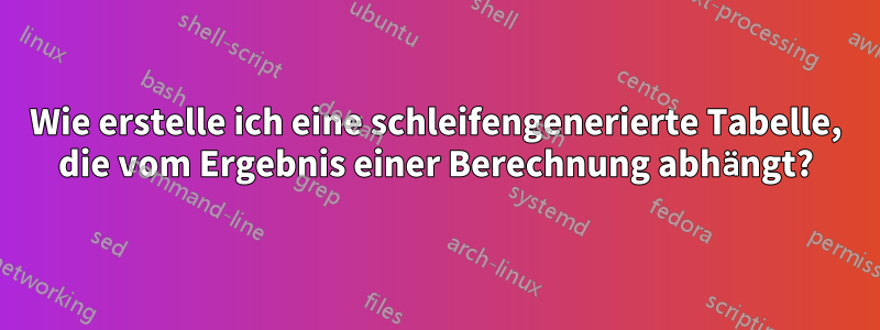 Wie erstelle ich eine schleifengenerierte Tabelle, die vom Ergebnis einer Berechnung abhängt?