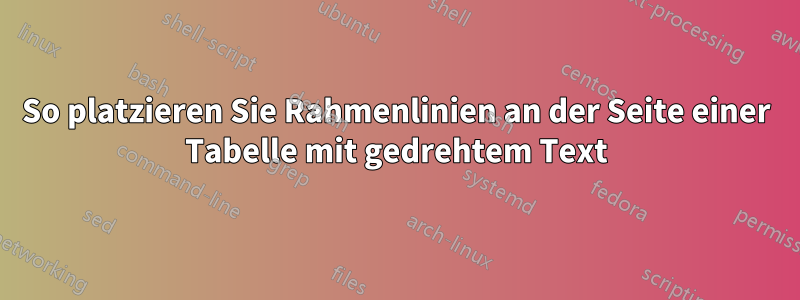 So platzieren Sie Rahmenlinien an der Seite einer Tabelle mit gedrehtem Text
