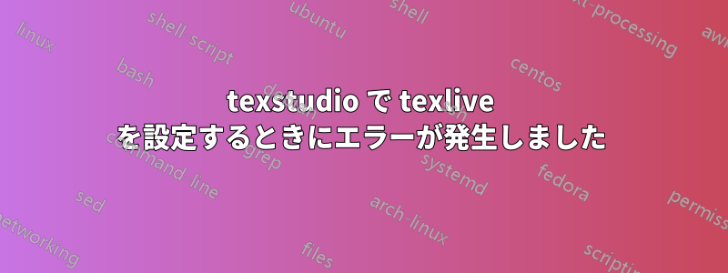 texstudio で texlive を設定するときにエラーが発生しました