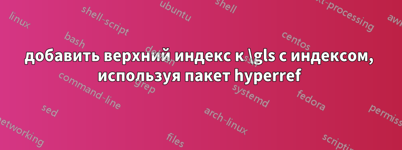 добавить верхний индекс к \gls с индексом, используя пакет hyperref