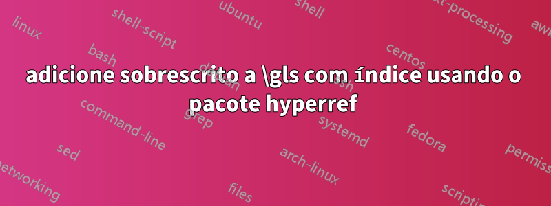 adicione sobrescrito a \gls com índice usando o pacote hyperref