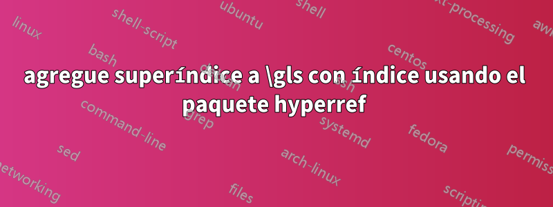 agregue superíndice a \gls con índice usando el paquete hyperref