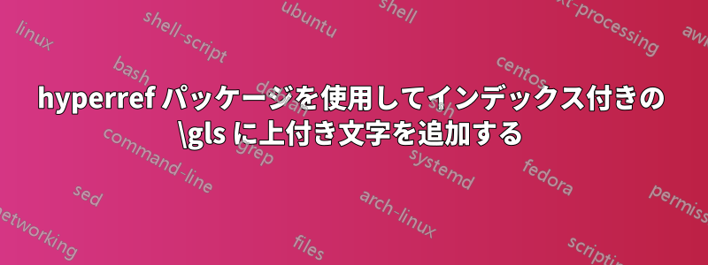 hyperref パッケージを使用してインデックス付きの \gls に上付き文字を追加する