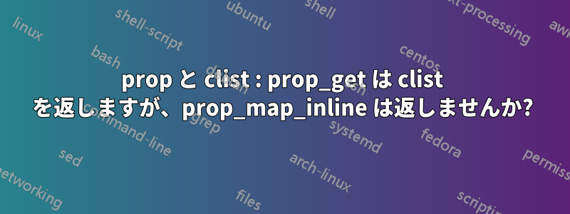 prop と clist : prop_get は clist を返しますが、prop_map_inline は返しませんか?