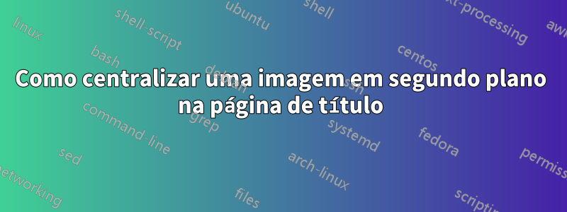 Como centralizar uma imagem em segundo plano na página de título