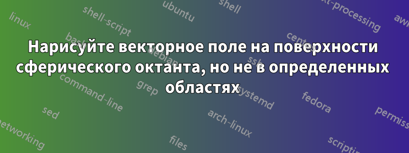 Нарисуйте векторное поле на поверхности сферического октанта, но не в определенных областях