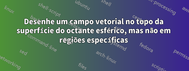 Desenhe um campo vetorial no topo da superfície do octante esférico, mas não em regiões específicas