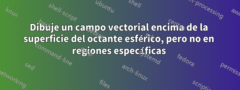 Dibuje un campo vectorial encima de la superficie del octante esférico, pero no en regiones específicas