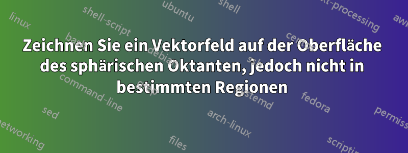 Zeichnen Sie ein Vektorfeld auf der Oberfläche des sphärischen Oktanten, jedoch nicht in bestimmten Regionen