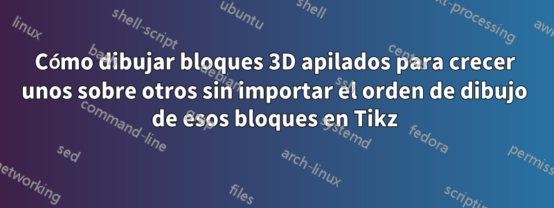 Cómo dibujar bloques 3D apilados para crecer unos sobre otros sin importar el orden de dibujo de esos bloques en Tikz