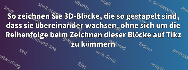 So zeichnen Sie 3D-Blöcke, die so gestapelt sind, dass sie übereinander wachsen, ohne sich um die Reihenfolge beim Zeichnen dieser Blöcke auf Tikz zu kümmern