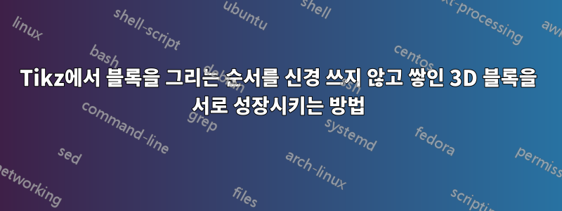 Tikz에서 블록을 그리는 순서를 신경 쓰지 않고 쌓인 3D 블록을 서로 성장시키는 방법