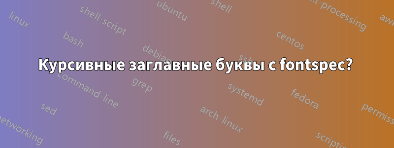 Курсивные заглавные буквы с fontspec?
