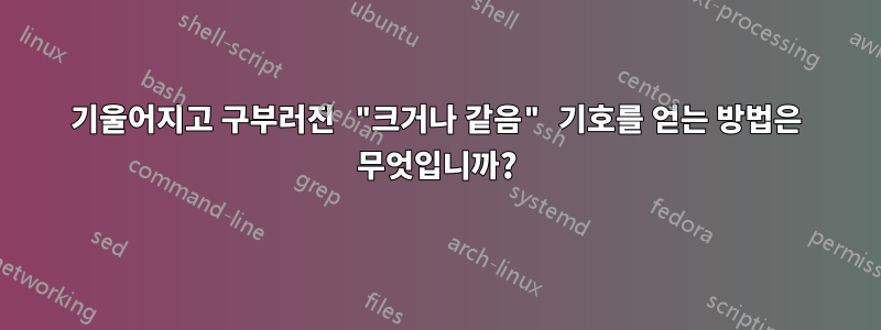 기울어지고 구부러진 "크거나 같음" 기호를 얻는 방법은 무엇입니까?