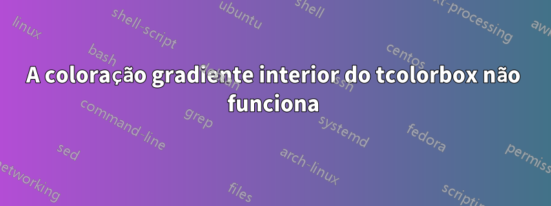 A coloração gradiente interior do tcolorbox não funciona