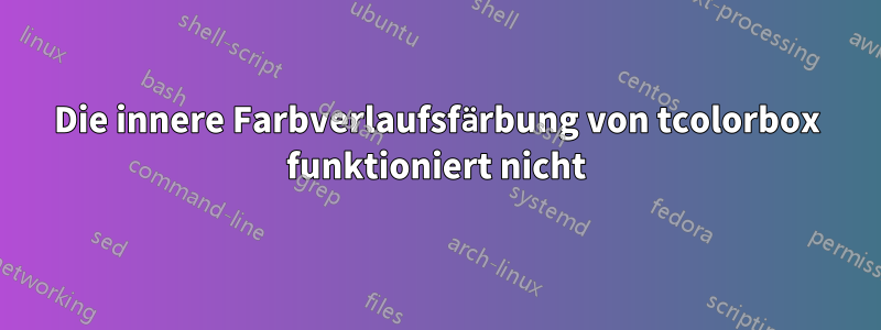 Die innere Farbverlaufsfärbung von tcolorbox funktioniert nicht