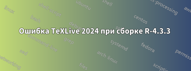 Ошибка TeXLive 2024 при сборке R-4.3.3