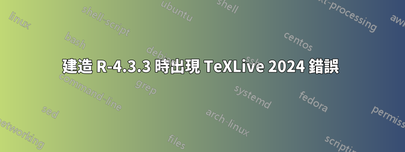 建造 R-4.3.3 時出現 TeXLive 2024 錯誤