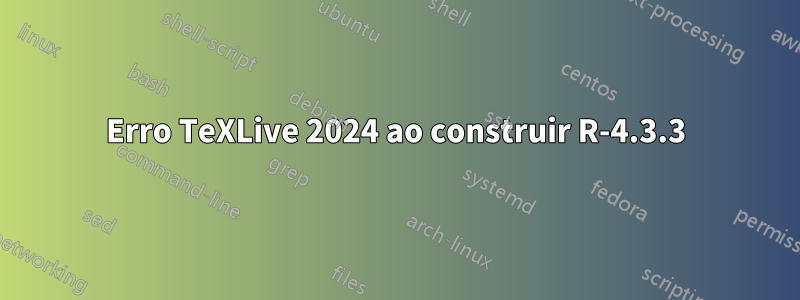 Erro TeXLive 2024 ao construir R-4.3.3