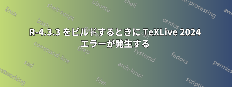 R-4.3.3 をビルドするときに TeXLive 2024 エラーが発生する