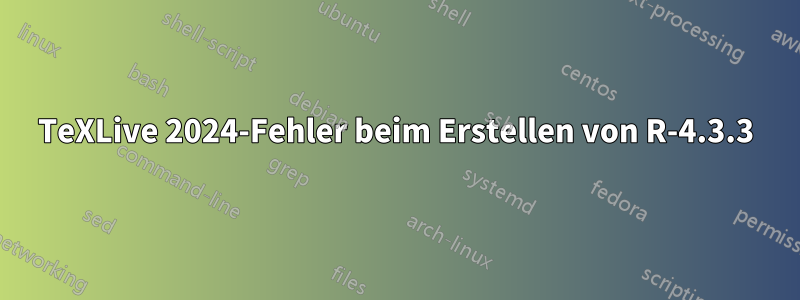TeXLive 2024-Fehler beim Erstellen von R-4.3.3