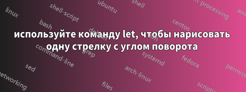 используйте команду let, чтобы нарисовать одну стрелку с углом поворота