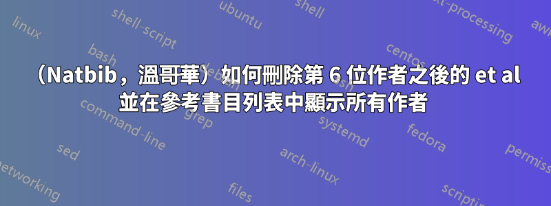 （Natbib，溫哥華）如何刪除第 6 位作者之後的 et al 並在參考書目列表中顯示所有作者