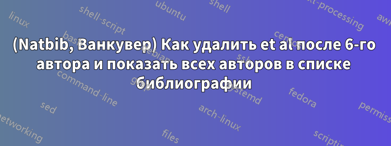 (Natbib, Ванкувер) Как удалить et al после 6-го автора и показать всех авторов в списке библиографии