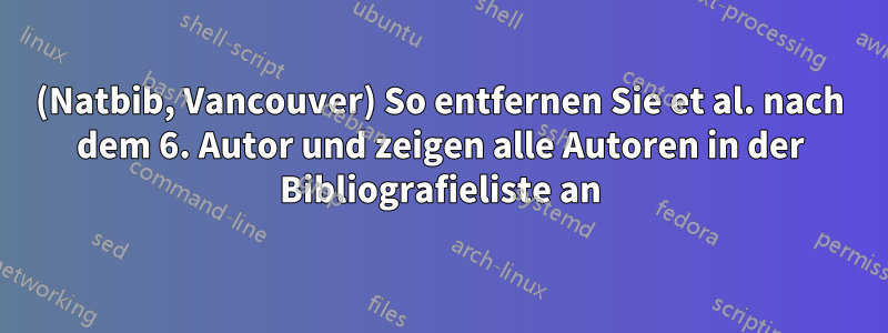 (Natbib, Vancouver) So entfernen Sie et al. nach dem 6. Autor und zeigen alle Autoren in der Bibliografieliste an