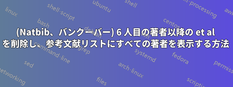 (Natbib、バンクーバー) 6 人目の著者以降の et al を削除し、参考文献リストにすべての著者を表示する方法