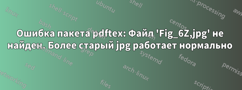Ошибка пакета pdftex: Файл 'Fig_6Z,jpg' не найден. Более старый jpg работает нормально