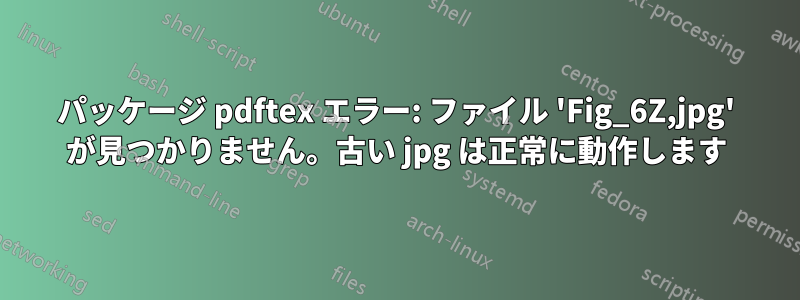 パッケージ pdftex エラー: ファイル 'Fig_6Z,jpg' が見つかりません。古い jpg は正常に動作します