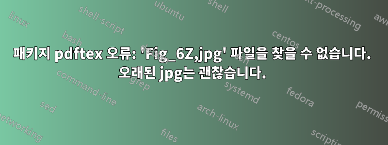 패키지 pdftex 오류: 'Fig_6Z,jpg' 파일을 찾을 수 없습니다. 오래된 jpg는 괜찮습니다.