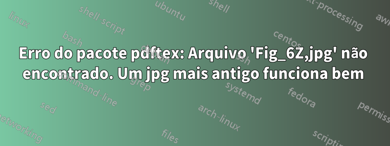 Erro do pacote pdftex: Arquivo 'Fig_6Z,jpg' não encontrado. Um jpg mais antigo funciona bem