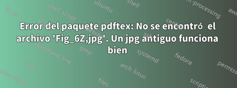 Error del paquete pdftex: No se encontró el archivo 'Fig_6Z,jpg'. Un jpg antiguo funciona bien