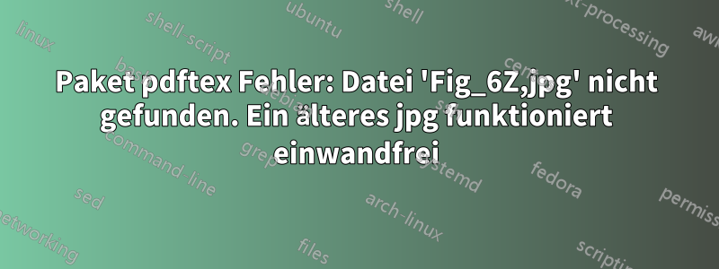 Paket pdftex Fehler: Datei 'Fig_6Z,jpg' nicht gefunden. Ein älteres jpg funktioniert einwandfrei