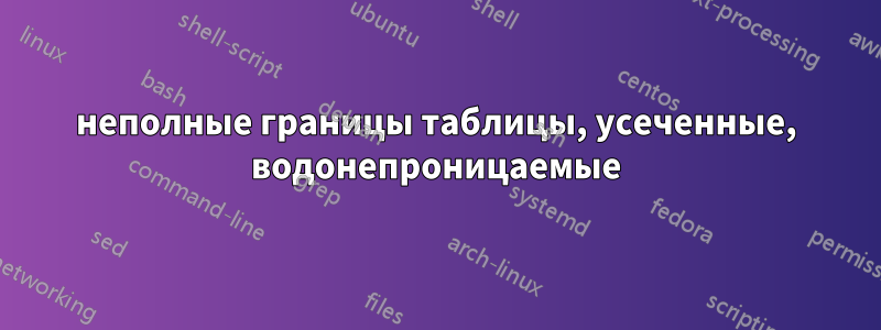 неполные границы таблицы, усеченные, водонепроницаемые