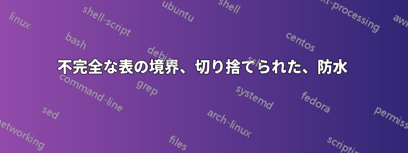 不完全な表の境界、切り捨てられた、防水