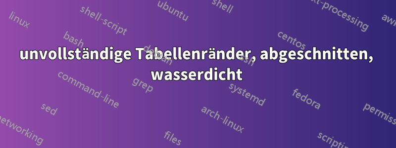 unvollständige Tabellenränder, abgeschnitten, wasserdicht