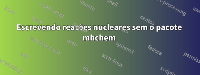 Escrevendo reações nucleares sem o pacote mhchem