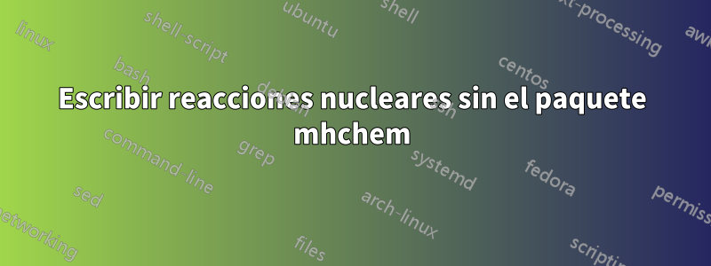 Escribir reacciones nucleares sin el paquete mhchem