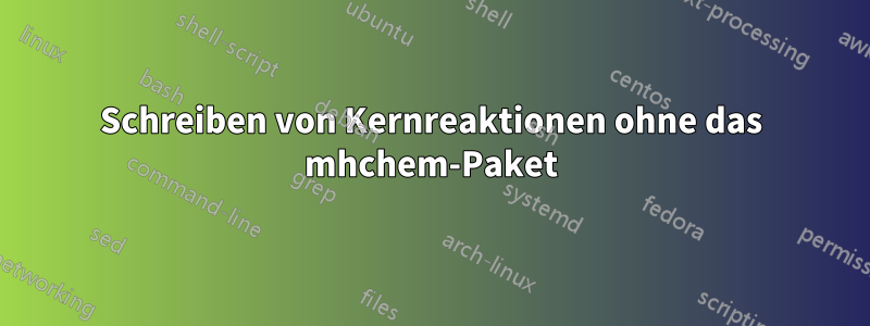 Schreiben von Kernreaktionen ohne das mhchem-Paket