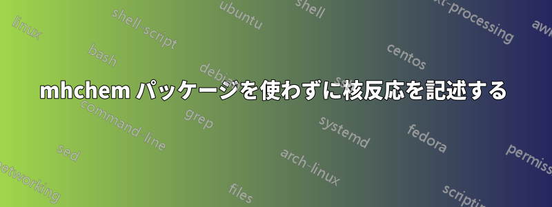 mhchem パッケージを使わずに核反応を記述する