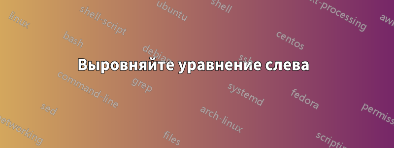 Выровняйте уравнение слева 