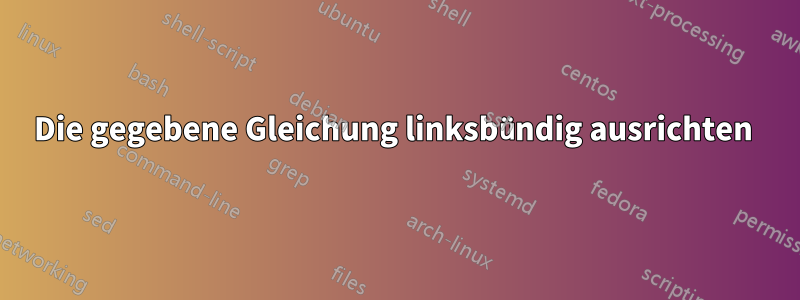 Die gegebene Gleichung linksbündig ausrichten 