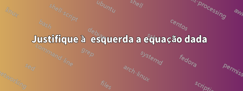 Justifique à esquerda a equação dada 