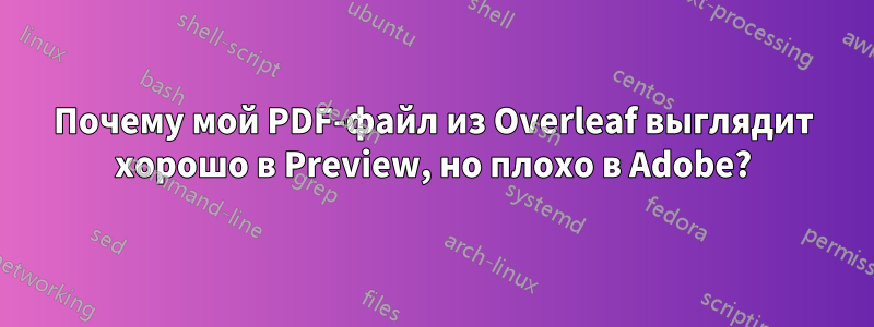 Почему мой PDF-файл из Overleaf выглядит хорошо в Preview, но плохо в Adobe?