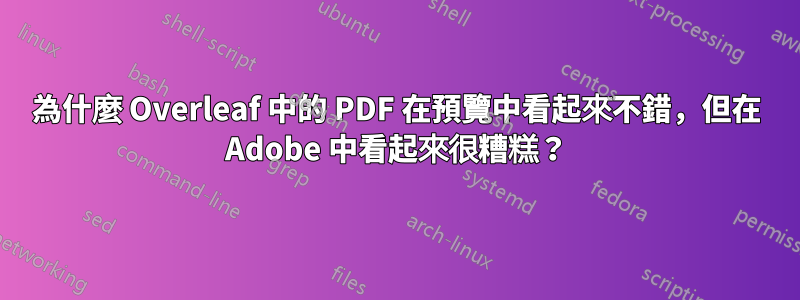 為什麼 Overleaf 中的 PDF 在預覽中看起來不錯，但在 Adob​​e 中看起來很糟糕？